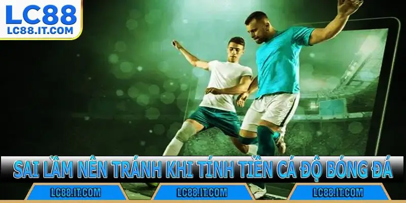 Sai lầm nên tránh khi tính tiền cá độ bóng đá
